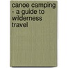 Canoe Camping - A Guide To Wilderness Travel by Carle Walker Handel
