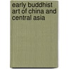Early Buddhist Art Of China And Central Asia door Marylin Martin Rhie