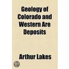 Geology Of Colorado And Western Are Deposits by Arthur Lakes