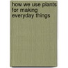 How We Use Plants For Making Everyday Things door Sally Morgan