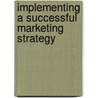 Implementing A Successful Marketing Strategy by Aspatore Books Staff