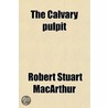 The Calvary Pulpit; Christ And Him Crucified by Robert Stuart MacArthur