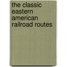 The Classic Eastern American Railroad Routes by Brian Solomon