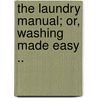 The Laundry Manual; Or, Washing Made Easy .. door Onbekend