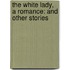 The White Lady, A Romance: And Other Stories