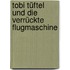 Tobi Tüftel Und Die Verrückte Flugmaschine
