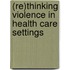 (Re)Thinking Violence In Health Care Settings