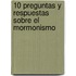 10 Preguntas Y Respuestas Sobre El Mormonismo