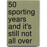 50 Sporting Years And It's Still Not All Over door Kenneth Wolstenholme