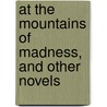 At the Mountains of Madness, and Other Novels by H.P. Lovecraft
