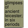 Glimpses Of Ancient Leicester; In Six Periods door Mrs Agnes Johnson