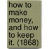 How To Make Money, And How To Keep It. (1868)