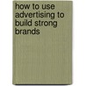 How To Use Advertising To Build Strong Brands door John Phillip Jones