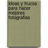 Ideas y Trucos Para Hacer Mejores Fotografias