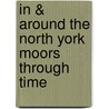 In & Around The North York Moors Through Time door Alan Whitworth