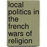 Local Politics In The French Wars Of Religion door Mark W. Konnert