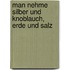Man nehme Silber und Knoblauch, Erde und Salz