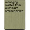 Managing Wastes From Aluminium Smelter Plants door B.M. Mazumder
