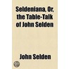 Seldeniana, Or, The Table-Talk Of John Selden by John Selden