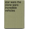 Star Wars The Clone Wars: Incredible Vehicles by Jason Fry