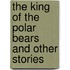 The King Of The Polar Bears And Other Stories
