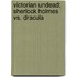 Victorian Undead: Sherlock Holmes vs. Dracula