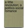 A Little Revolution; A Politico-Social Romance by John Hutton Balfour Browne