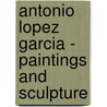 Antonio Lopez Garcia - Paintings And Sculpture door Francisco Calvo Serraller
