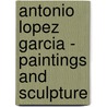 Antonio Lopez Garcia - Paintings And Sculpture by Francisco Calvo Serraller