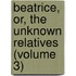 Beatrice, Or, The Unknown Relatives (Volume 3)
