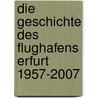 Die Geschichte des Flughafens Erfurt 1957-2007 door Jürgen Hanemann