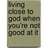 Living Close To God When You'Re Not Good At It