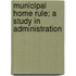 Municipal Home Rule; A Study In Administration