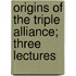 Origins Of The Triple Alliance; Three Lectures