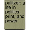 Pulitzer: A Life In Politics, Print, And Power by James McGrath Morris