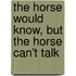 The Horse Would Know, But the Horse Can't Talk