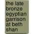 The Late Bronze Egyptian Garrison At Beth Shan