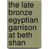 The Late Bronze Egyptian Garrison At Beth Shan by Patrick E. McGovern