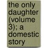 The Only Daughter (Volume 3); A Domestic Story