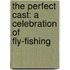 The Perfect Cast: A Celebration Of Fly-Fishing