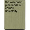 The Wisconsin Pine Lands Of Cornell University by Paul Wallace Gates
