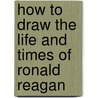 How to Draw the Life and Times of Ronald Reagan door Melody S. Mis