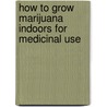 How to Grow Marijuana Indoors for Medicinal Use door G.W. Carver