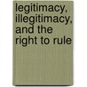 Legitimacy, Illegitimacy, And The Right To Rule by Gordon K. Oeste