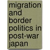 Migration And Border Politics In Post-War Japan by Tessa Morris Suzuki