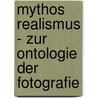 Mythos Realismus - Zur Ontologie Der Fotografie by Anonym