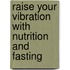 Raise Your Vibration with Nutrition and Fasting