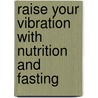 Raise Your Vibration with Nutrition and Fasting door Nogah Lord