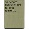 Sir Richard Avery: Ist Der Ruf Erst Ruiniert... by Michael Balthasar
