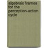 Algebraic Frames for the Perception-Action Cycle